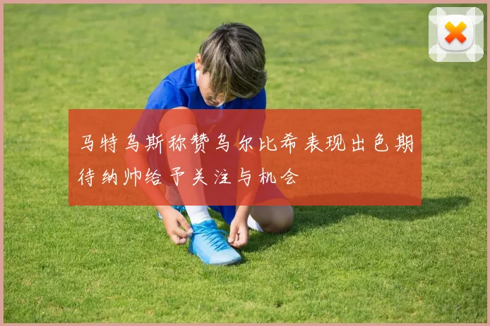 马特乌斯称赞乌尔比希表现出色期待纳帅给予关注与机会