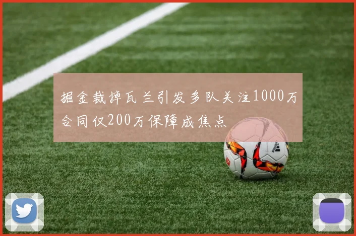 掘金裁掉瓦兰引发多队关注1000万合同仅200万保障成焦点