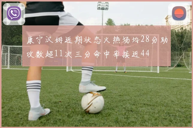 康宁汉姆近期状态火热场均28分助攻数超11次三分命中率接近44