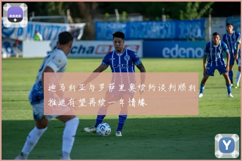 迪马利亚与罗萨里奥续约谈判顺利推进有望再续一年情缘