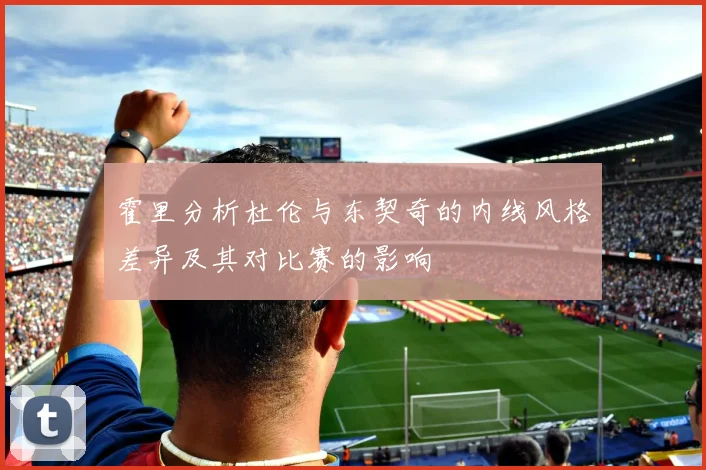 霍里分析杜伦与东契奇的内线风格差异及其对比赛的影响