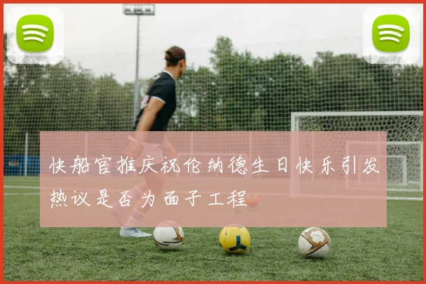 快船官推庆祝伦纳德生日快乐引发热议是否为面子工程