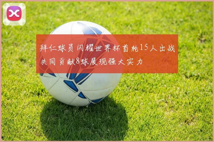 拜仁球员闪耀世界杯首轮15人出战共同贡献8球展现强大实力