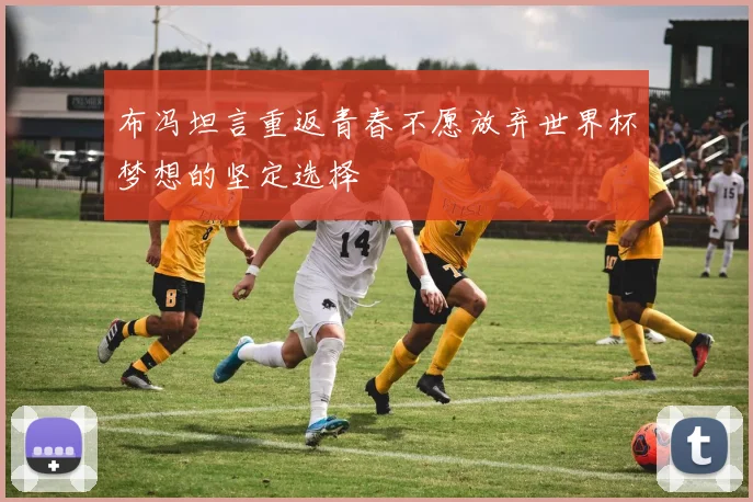 布冯坦言重返青春不愿放弃世界杯梦想的坚定选择