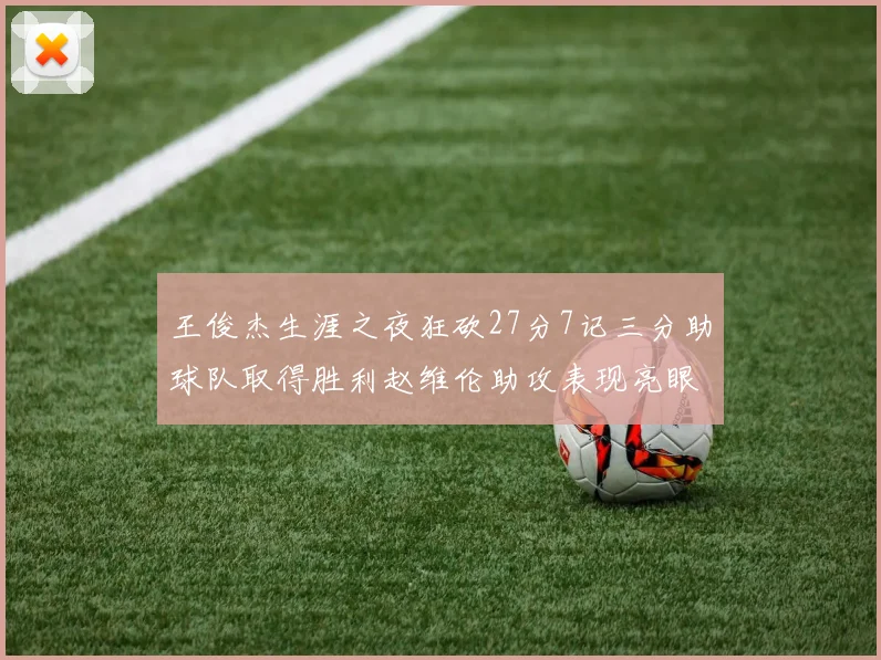 王俊杰生涯之夜狂砍27分7记三分助球队取得胜利赵维伦助攻表现亮眼