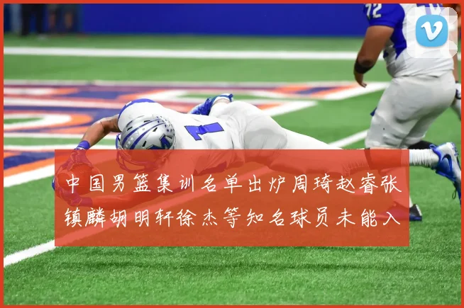 中国男篮集训名单出炉周琦赵睿张镇麟胡明轩徐杰等知名球员未能入选