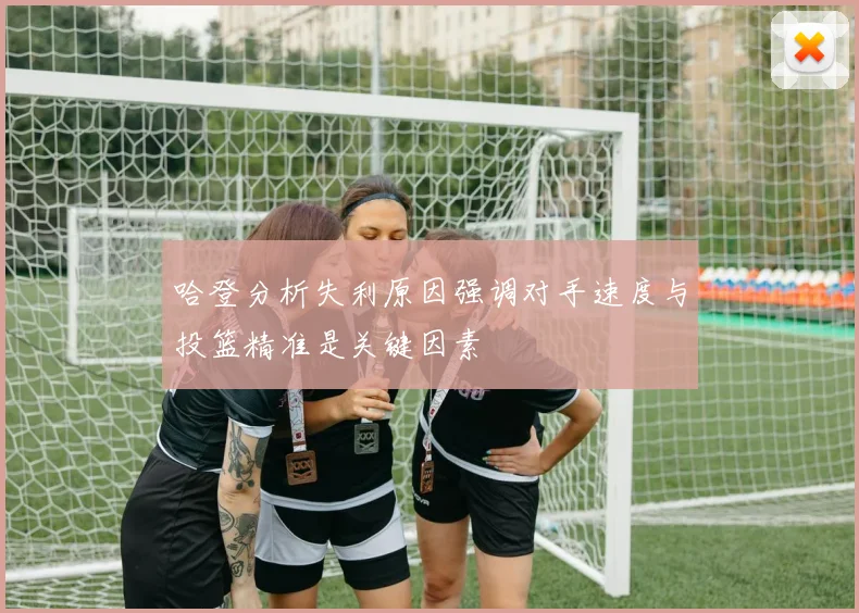 哈登分析失利原因强调对手速度与投篮精准是关键因素
