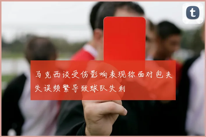 马克西谈受伤影响表现称面对包夹失误频繁导致球队失利