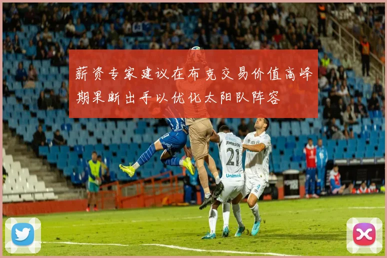 薪资专家建议在布克交易价值高峰期果断出手以优化太阳队阵容