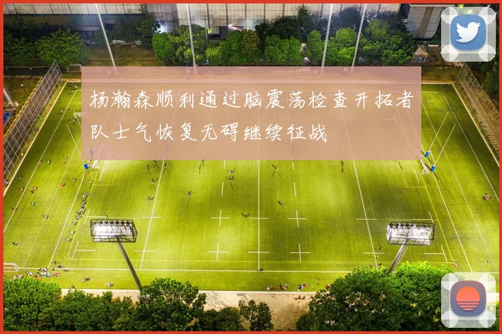 杨瀚森顺利通过脑震荡检查开拓者队士气恢复无碍继续征战