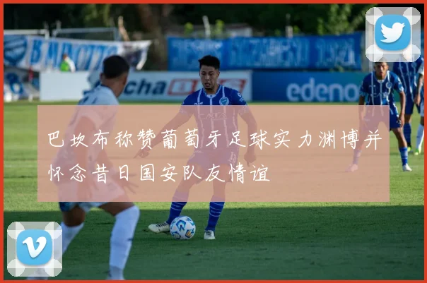 巴坎布称赞葡萄牙足球实力渊博并怀念昔日国安队友情谊