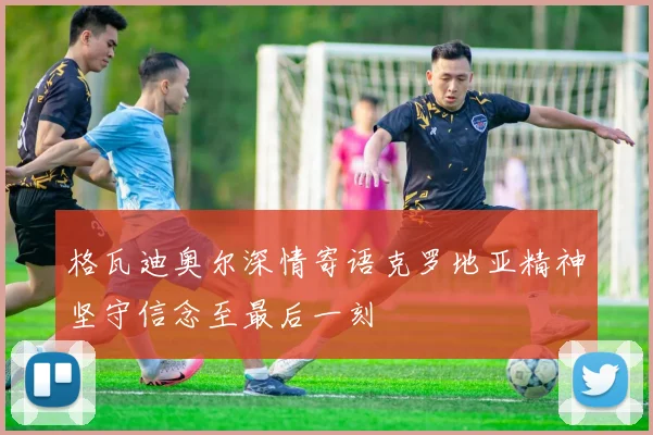 格瓦迪奥尔深情寄语克罗地亚精神坚守信念至最后一刻