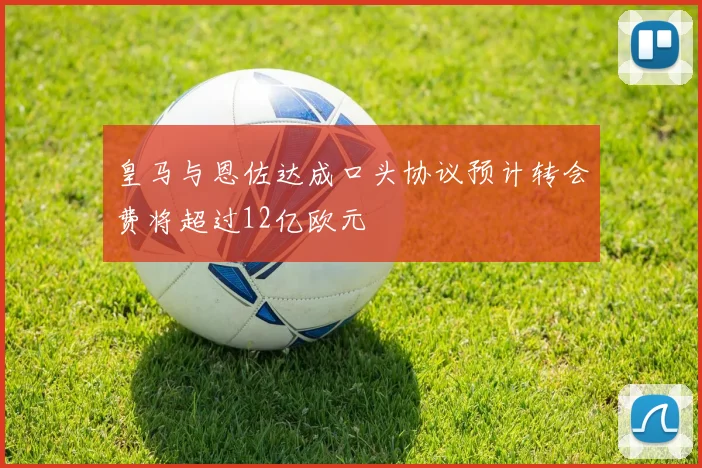 皇马与恩佐达成口头协议预计转会费将超过12亿欧元