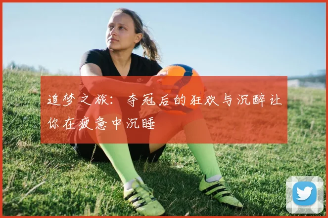 追梦之旅：夺冠后的狂欢与沉醉让你在疲惫中沉睡