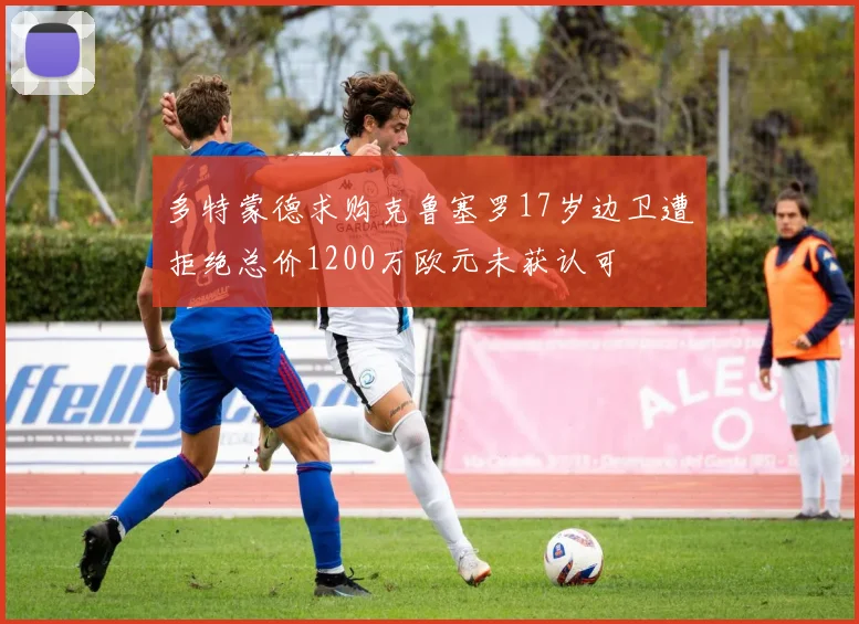 多特蒙德求购克鲁塞罗17岁边卫遭拒绝总价1200万欧元未获认可
