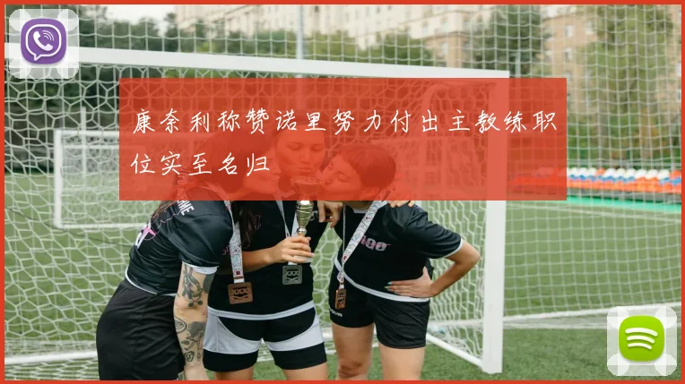 康奈利称赞诺里努力付出主教练职位实至名归