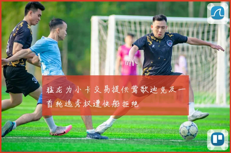 猛龙为小卡交易提供莺歌迪克及一首轮选秀权遭快船拒绝