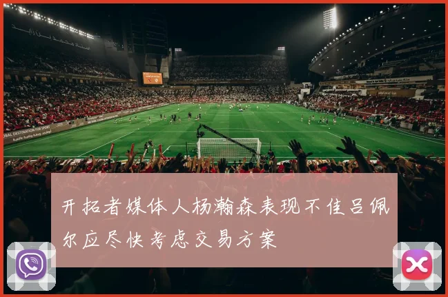 开拓者媒体人杨瀚森表现不佳吕佩尔应尽快考虑交易方案