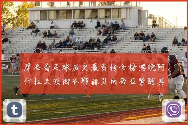 摩洛哥足球历史最贵转会榜揭晓阿什拉夫领衔齐耶赫贝纳蒂亚紧随其后
