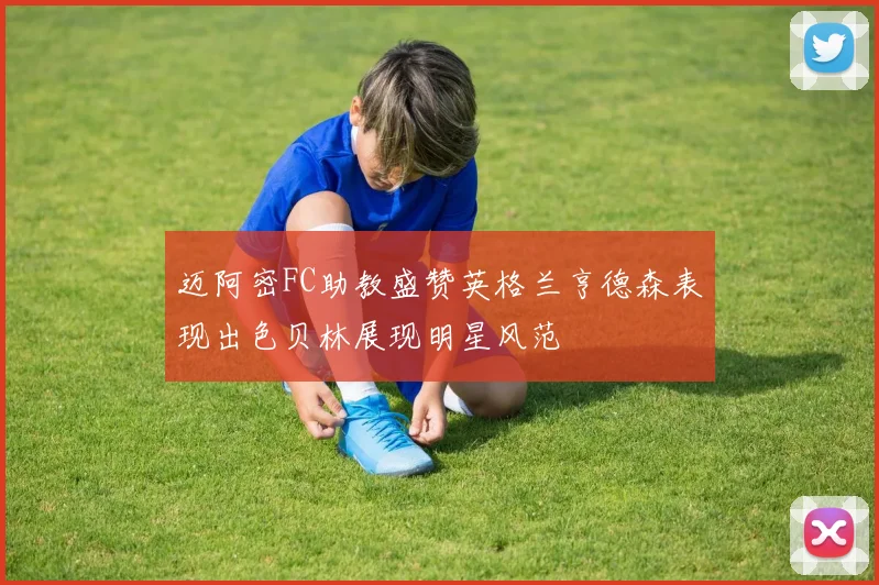 迈阿密FC助教盛赞英格兰亨德森表现出色贝林展现明星风范