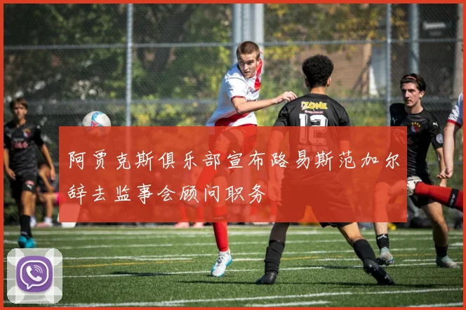 阿贾克斯俱乐部宣布路易斯范加尔辞去监事会顾问职务