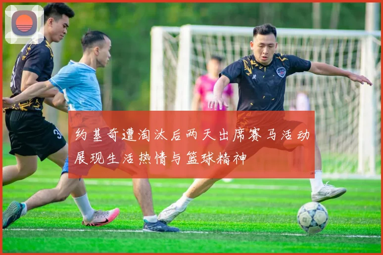 约基奇遭淘汰后两天出席赛马活动展现生活热情与篮球精神