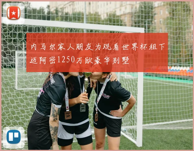 内马尔家人朋友为观看世界杯租下迈阿密1250万欧豪华别墅