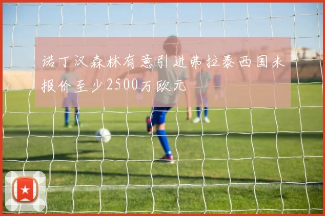 诺丁汉森林有意引进弗拉泰西国米报价至少2500万欧元