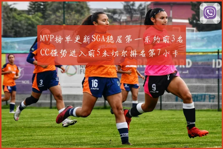 MVP榜单更新SGA稳居第一东约前3名CC强势进入前5米切尔排名第7小卡获提名