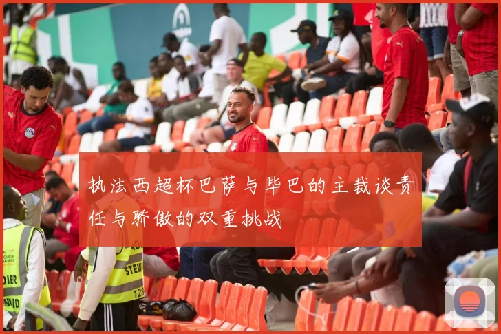 执法西超杯巴萨与毕巴的主裁谈责任与骄傲的双重挑战
